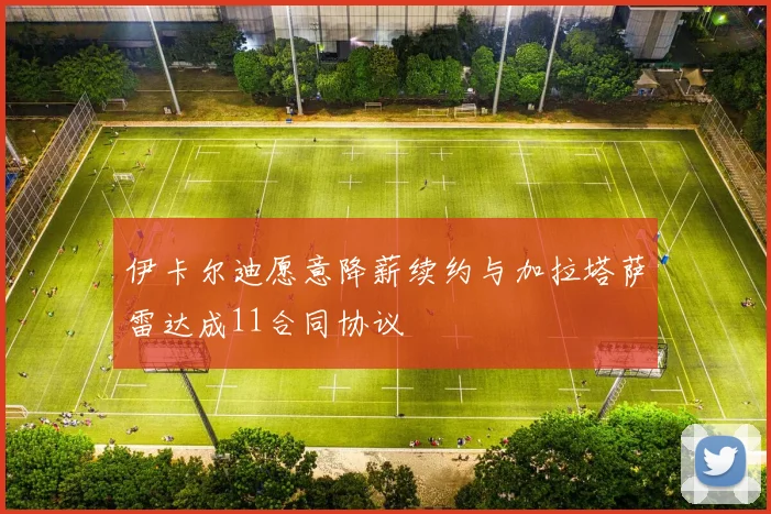 伊卡尔迪愿意降薪续约与加拉塔萨雷达成11合同协议