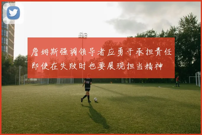 詹姆斯强调领导者应勇于承担责任即使在失败时也要展现担当精神