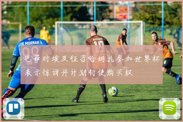 巴萨对埃及征召哈姆扎参加世界杯表示惊讶并计划行使购买权