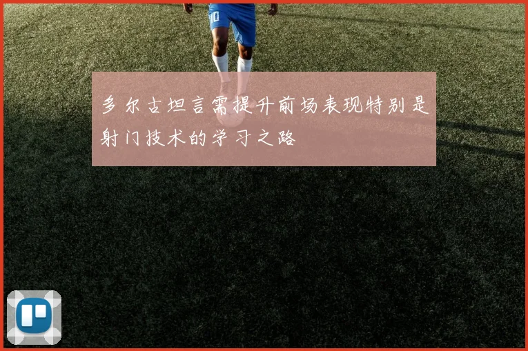 多尔古坦言需提升前场表现特别是射门技术的学习之路