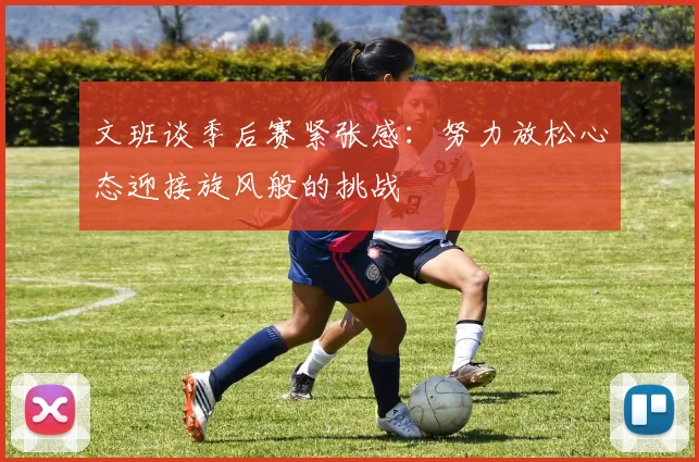 文班谈季后赛紧张感：努力放松心态迎接旋风般的挑战