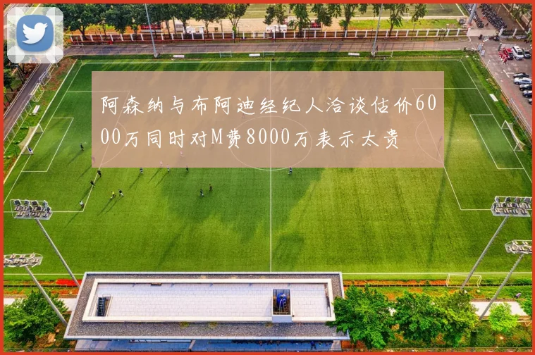 阿森纳与布阿迪经纪人洽谈估价6000万同时对M费8000万表示太贵