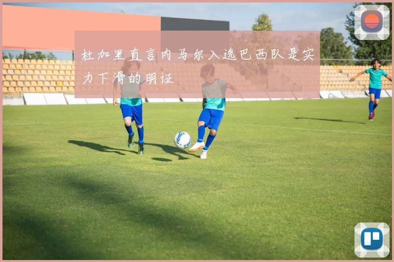 杜加里直言内马尔入选巴西队是实力下滑的明证