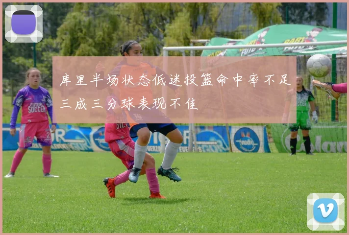 库里半场状态低迷投篮命中率不足三成三分球表现不佳