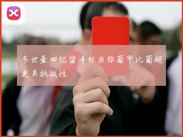 韦世豪回忆留洋经历称葡甲比葡超更具挑战性