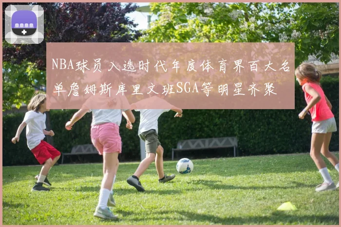 NBA球员入选时代年度体育界百大名单詹姆斯库里文班SGA等明星齐聚