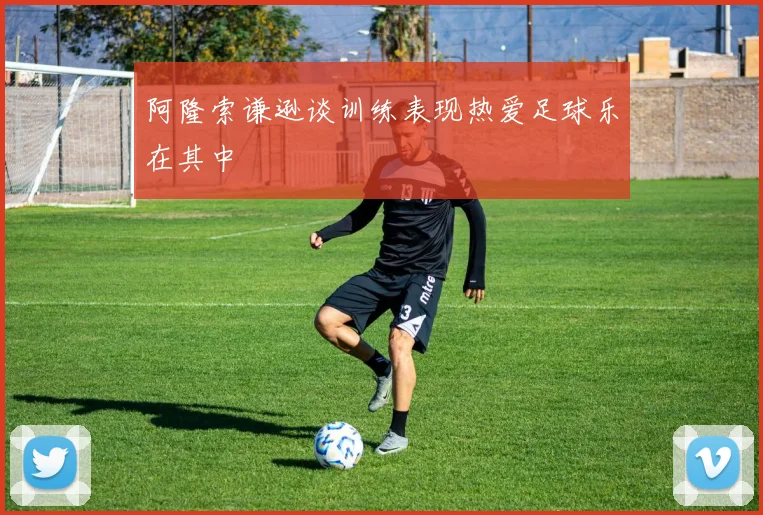 阿隆索谦逊谈训练表现热爱足球乐在其中