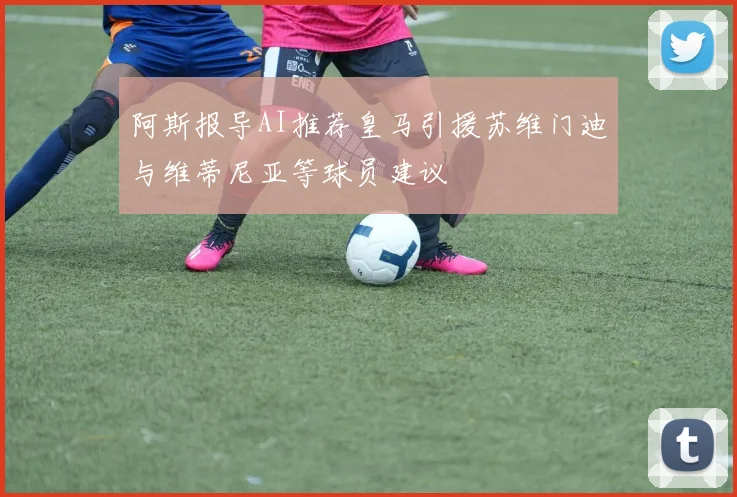 阿斯报导AI推荐皇马引援苏维门迪与维蒂尼亚等球员建议